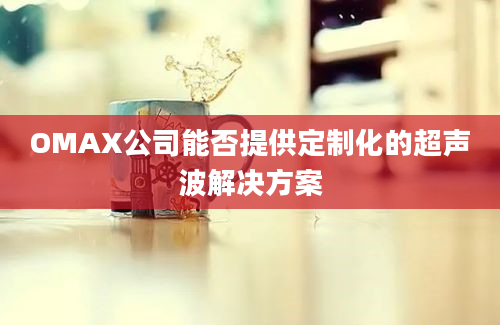 OMAX公司能否提供定制化的超声波解决方案