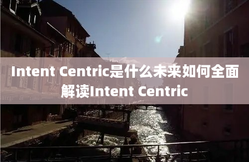 Intent Centric是什么未来如何全面解读Intent Centric