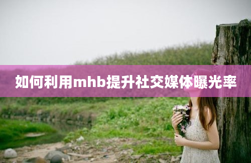 如何利用mhb提升社交媒体曝光率