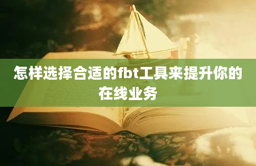 怎样选择合适的fbt工具来提升你的在线业务