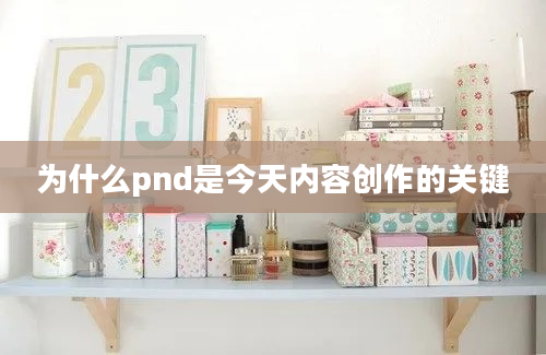 为什么pnd是今天内容创作的关键