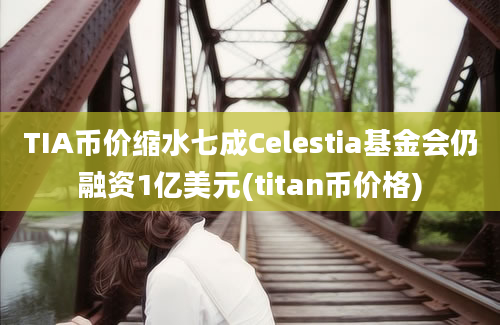 TIA币价缩水七成Celestia基金会仍融资1亿美元(titan币价格)