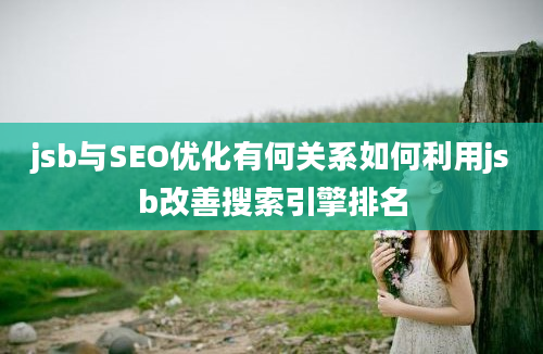 jsb与SEO优化有何关系如何利用jsb改善搜索引擎排名