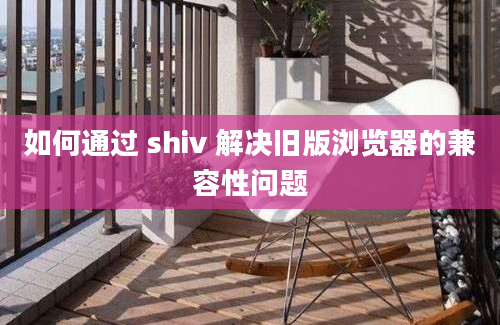 如何通过 shiv 解决旧版浏览器的兼容性问题