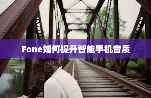 Fone如何提升智能手机音质