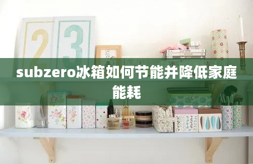 subzero冰箱如何节能并降低家庭能耗