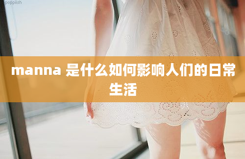 manna 是什么如何影响人们的日常生活