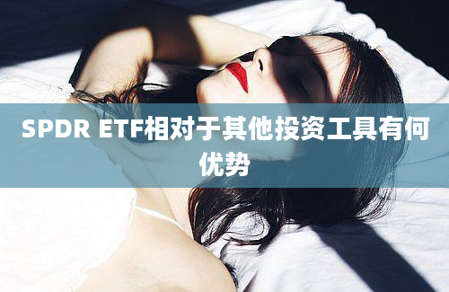 SPDR ETF相对于其他投资工具有何优势