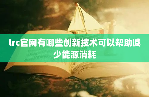 lrc官网有哪些创新技术可以帮助减少能源消耗