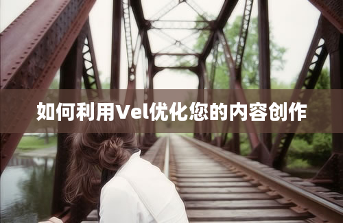 如何利用Vel优化您的内容创作