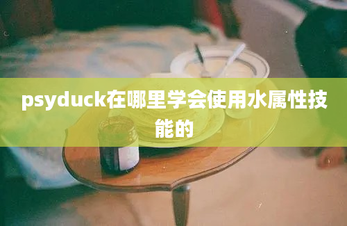 psyduck在哪里学会使用水属性技能的