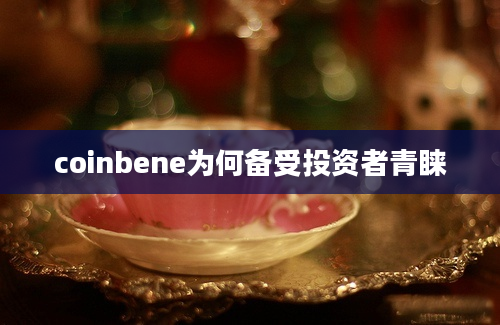 coinbene为何备受投资者青睐