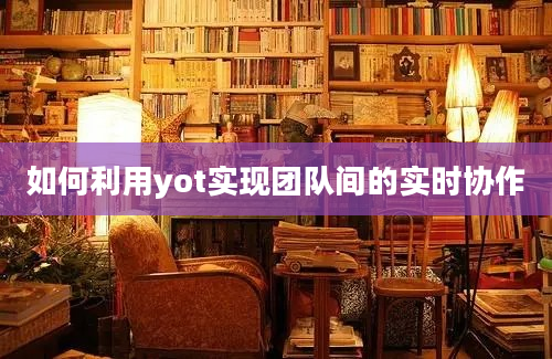 如何利用yot实现团队间的实时协作