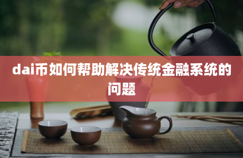 dai币如何帮助解决传统金融系统的问题