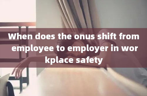 When does the onus shift from employee to employer in workplace safety