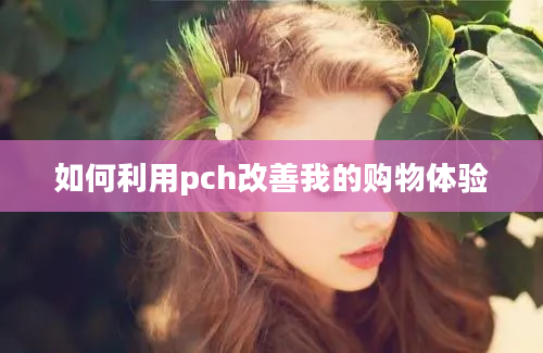 如何利用pch改善我的购物体验