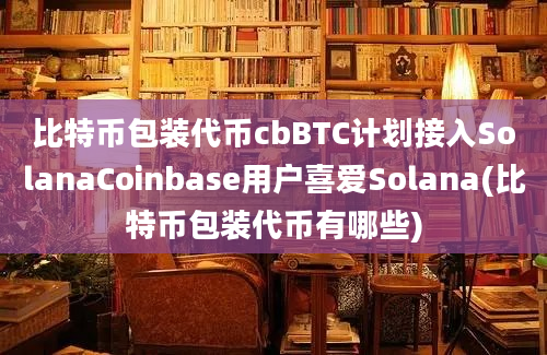 比特币包装代币cbBTC计划接入SolanaCoinbase用户喜爱Solana(比特币包装代币有哪些)