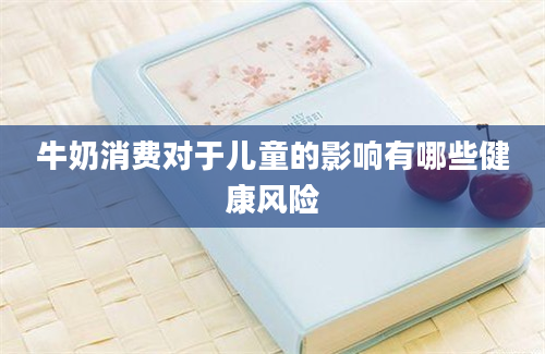 牛奶消费对于儿童的影响有哪些健康风险