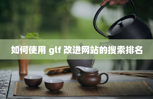 如何使用 glf 改进网站的搜索排名