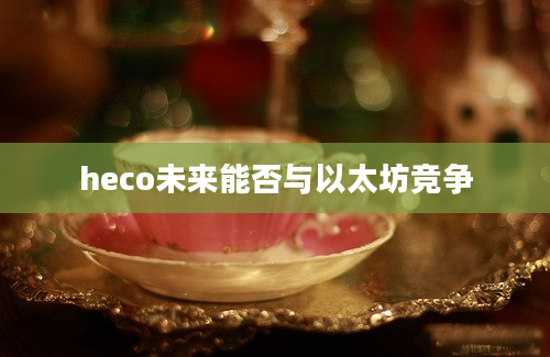 heco未来能否与以太坊竞争