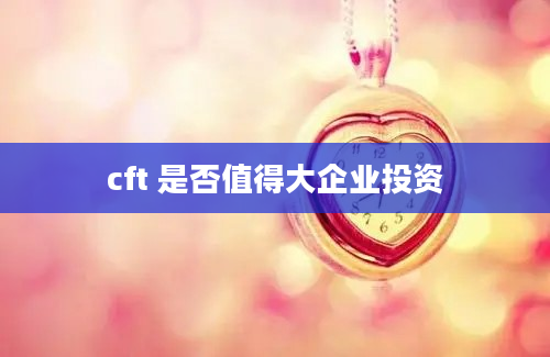 cft 是否值得大企业投资