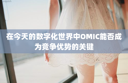 在今天的数字化世界中OMIC能否成为竞争优势的关键