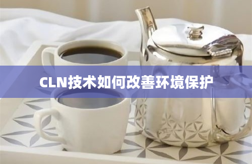 CLN技术如何改善环境保护