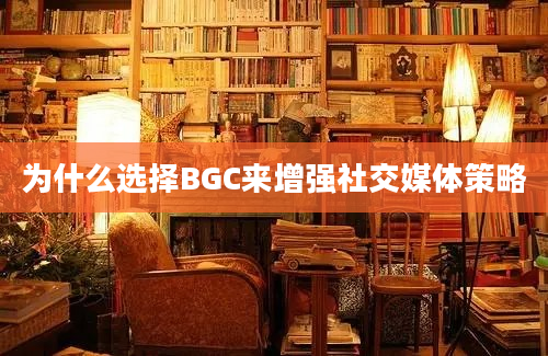 为什么选择BGC来增强社交媒体策略