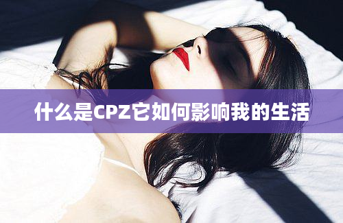 什么是CPZ它如何影响我的生活