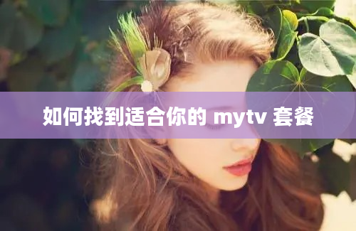 如何找到适合你的 mytv 套餐