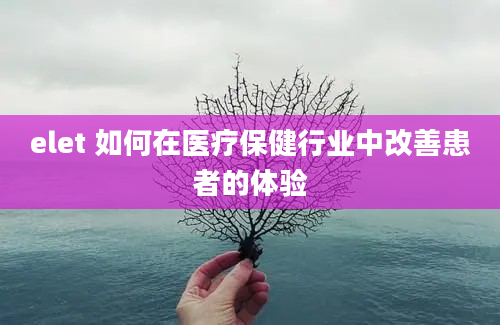 elet 如何在医疗保健行业中改善患者的体验