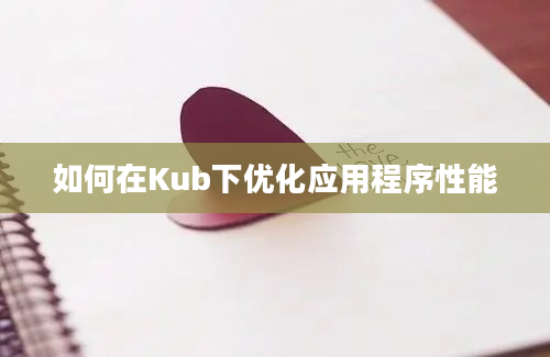 如何在Kub下优化应用程序性能