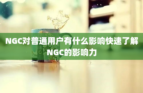 NGC对普通用户有什么影响快速了解NGC的影响力