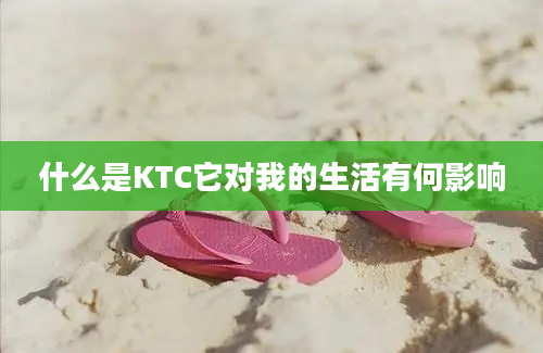 什么是KTC它对我的生活有何影响