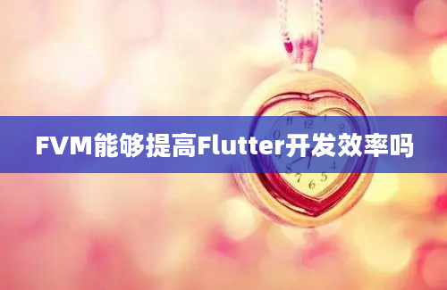 FVM能够提高Flutter开发效率吗