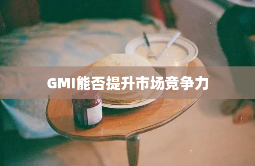 GMI能否提升市场竞争力