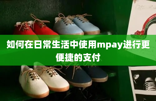 如何在日常生活中使用mpay进行更便捷的支付