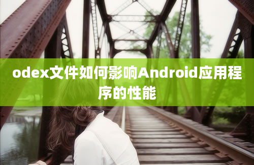 odex文件如何影响Android应用程序的性能