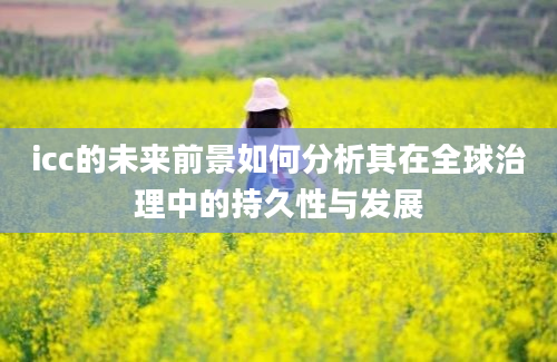 icc的未来前景如何分析其在全球治理中的持久性与发展