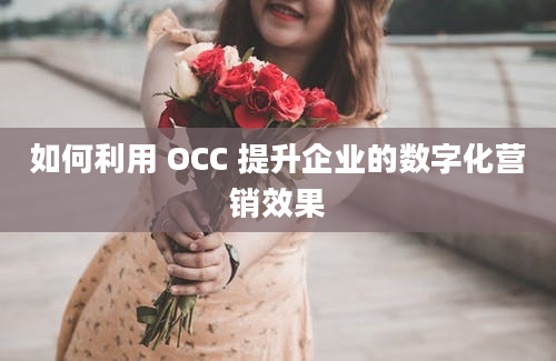 如何利用 OCC 提升企业的数字化营销效果