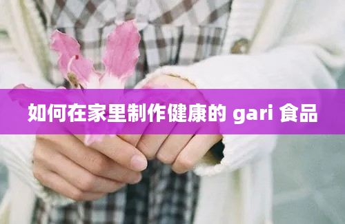 如何在家里制作健康的 gari 食品