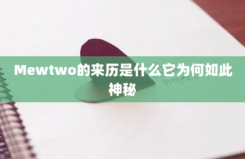 Mewtwo的来历是什么它为何如此神秘