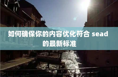 如何确保你的内容优化符合 sead 的最新标准