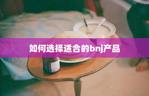 如何选择适合的bnj产品