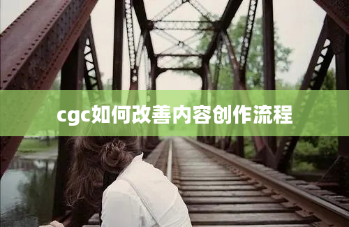 cgc如何改善内容创作流程