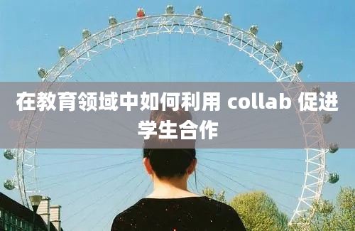 在教育领域中如何利用 collab 促进学生合作