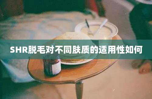 SHR脱毛对不同肤质的适用性如何