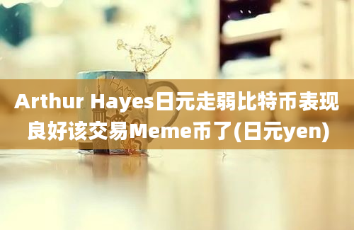 Arthur Hayes日元走弱比特币表现良好该交易Meme币了(日元yen)