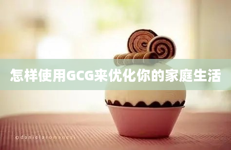 怎样使用GCG来优化你的家庭生活