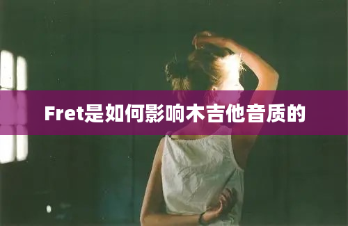 Fret是如何影响木吉他音质的